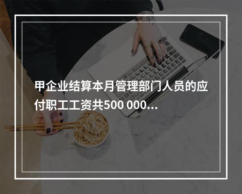 甲企业结算本月管理部门人员的应付职工工资共500 000元，