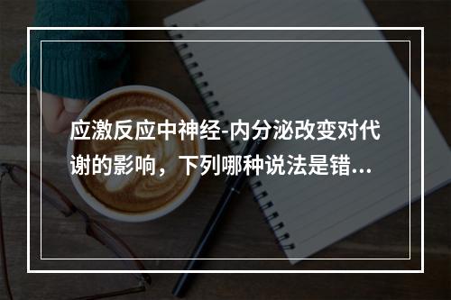 应激反应中神经-内分泌改变对代谢的影响，下列哪种说法是错误