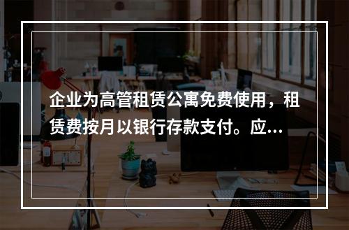 企业为高管租赁公寓免费使用，租赁费按月以银行存款支付。应编制