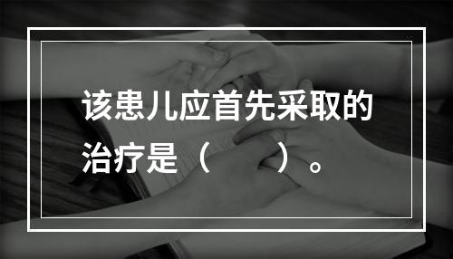 该患儿应首先采取的治疗是（　　）。