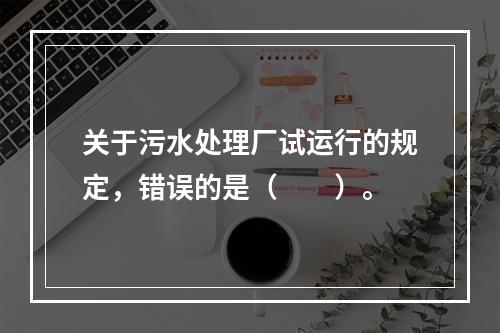 关于污水处理厂试运行的规定，错误的是（　　）。