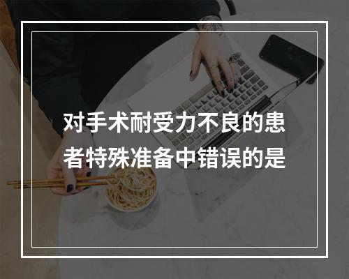 对手术耐受力不良的患者特殊准备中错误的是