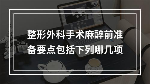 整形外科手术麻醉前准备要点包括下列哪几项