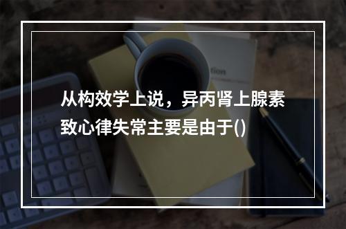 从构效学上说，异丙肾上腺素致心律失常主要是由于()