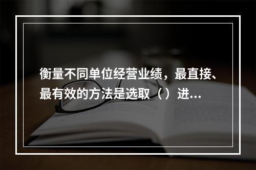 衡量不同单位经营业绩，最直接、最有效的方法是选取（ ）进行计