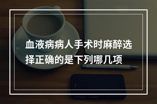 血液病病人手术时麻醉选择正确的是下列哪几项