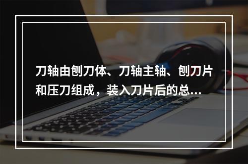 刀轴由刨刀体、刀轴主轴、刨刀片和压刀组成，装入刀片后的总成，