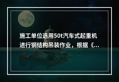 施工单位选用50t汽车式起重机进行钢结构吊装作业，根据《建筑