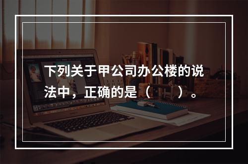 下列关于甲公司办公楼的说法中，正确的是（　　）。