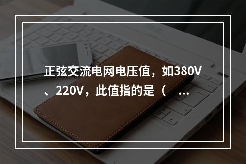 正弦交流电网电压值，如380V、220V，此值指的是（　　