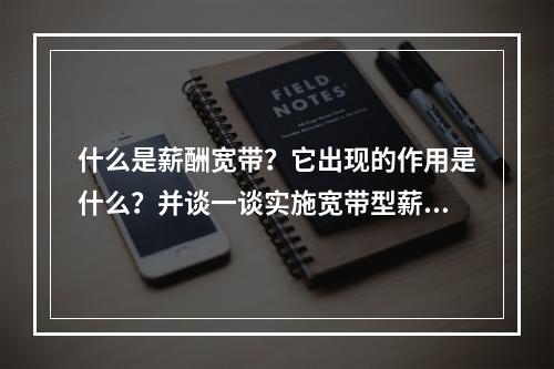 什么是薪酬宽带？它出现的作用是什么？并谈一谈实施宽带型薪酬可