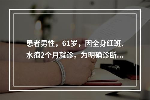 患者男性，61岁，因全身红斑、水疱2个月就诊。为明确诊断，组