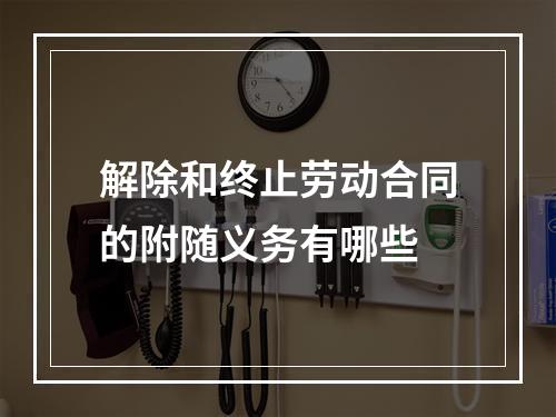 解除和终止劳动合同的附随义务有哪些