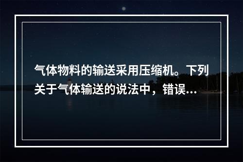 气体物料的输送采用压缩机。下列关于气体输送的说法中，错误的是