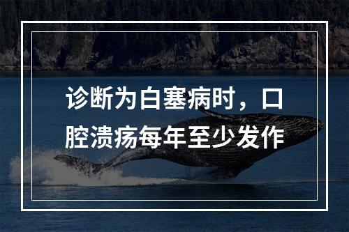 诊断为白塞病时，口腔溃疡每年至少发作