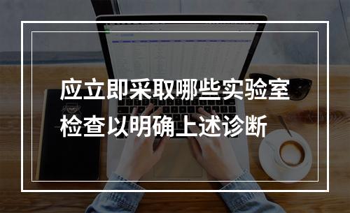 应立即采取哪些实验室检查以明确上述诊断