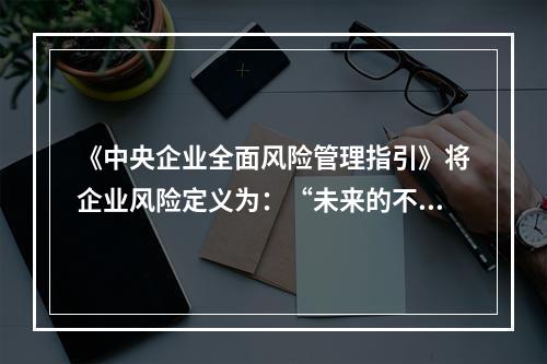 《中央企业全面风险管理指引》将企业风险定义为：“未来的不确定