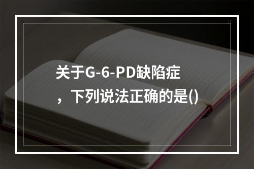 关于G-6-PD缺陷症，下列说法正确的是()