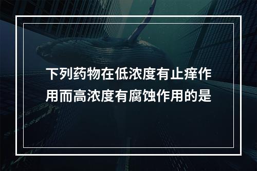 下列药物在低浓度有止痒作用而高浓度有腐蚀作用的是