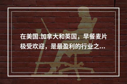 在美国.加拿大和英国，早餐麦片极受欢迎，是最盈利的行业之一；