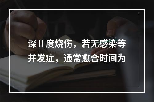 深Ⅱ度烧伤，若无感染等并发症，通常愈合时间为