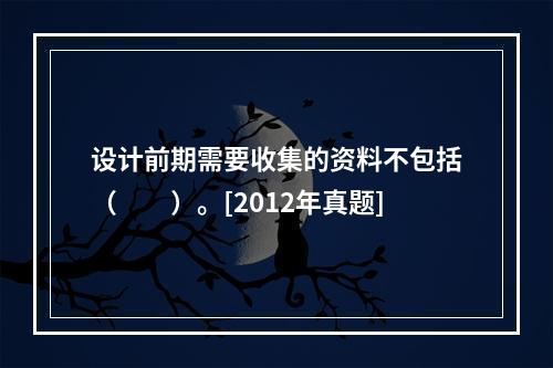 设计前期需要收集的资料不包括（　　）。[2012年真题]