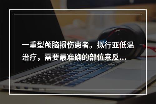 一重型颅脑损伤患者。拟行亚低温治疗，需要最准确的部位来反映