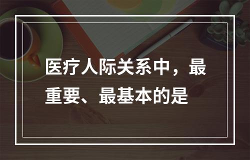 医疗人际关系中，最重要、最基本的是