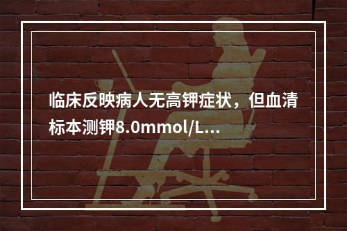 临床反映病人无高钾症状，但血清标本测钾8.0mmol/L，可