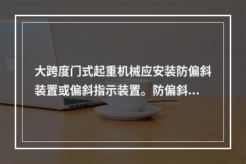 大跨度门式起重机械应安装防偏斜装置或偏斜指示装置。防偏斜装置