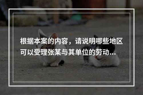 根据本案的内容，请说明哪些地区可以受理张某与其单位的劳动争议