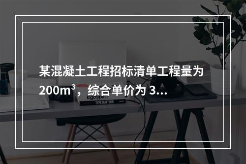 某混凝土工程招标清单工程量为 200m³，综合单价为 300