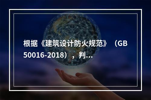 根据《建筑设计防火规范》（GB50016-2018），判断生