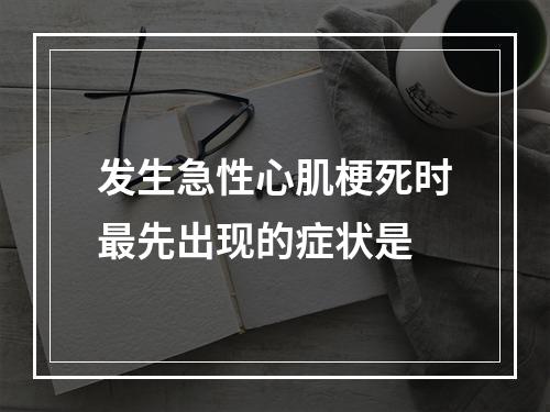 发生急性心肌梗死时最先出现的症状是