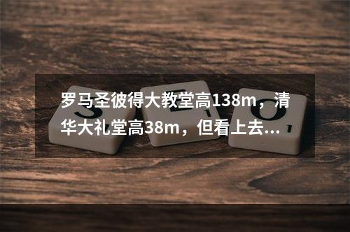 罗马圣彼得大教堂高138m，清华大礼堂高38m，但看上去圣