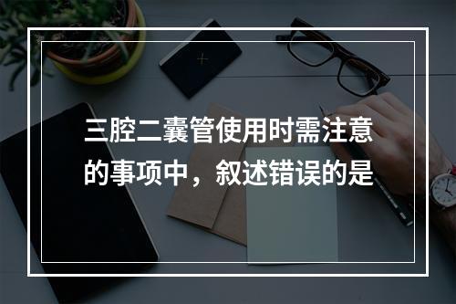 三腔二囊管使用时需注意的事项中，叙述错误的是