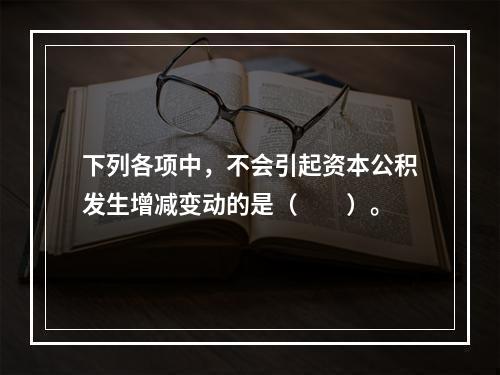 下列各项中，不会引起资本公积发生增减变动的是（　　）。