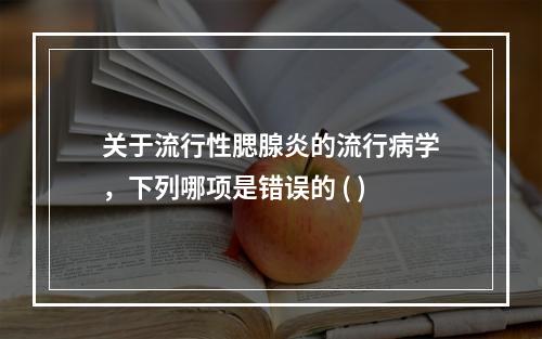 关于流行性腮腺炎的流行病学，下列哪项是错误的 ( )