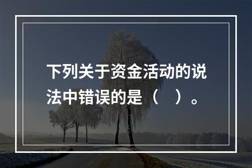 下列关于资金活动的说法中错误的是（ ）。