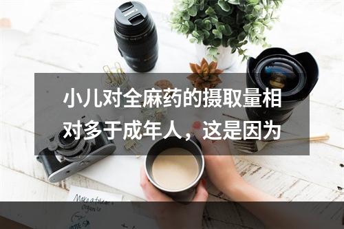 小儿对全麻药的摄取量相对多于成年人，这是因为