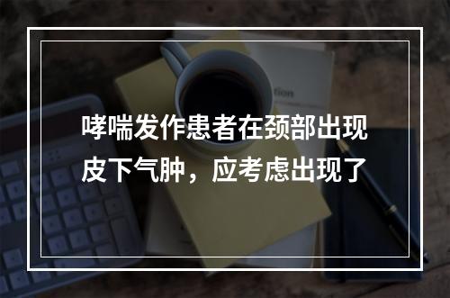 哮喘发作患者在颈部出现皮下气肿，应考虑出现了