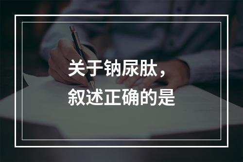 关于钠尿肽，叙述正确的是