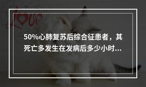 50%心肺复苏后综合征患者，其死亡多发生在发病后多少小时内