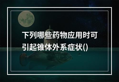 下列哪些药物应用时可引起锥体外系症状()