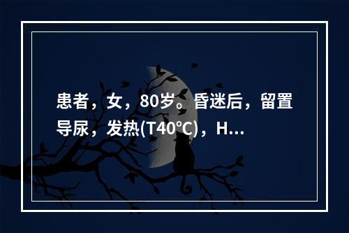 患者，女，80岁。昏迷后，留置导尿，发热(T40℃)，HR1