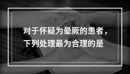 对于怀疑为晕厥的患者，下列处理最为合理的是