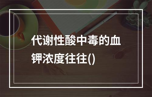 代谢性酸中毒的血钾浓度往往()