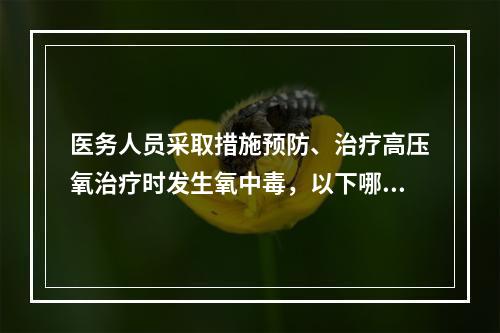 医务人员采取措施预防、治疗高压氧治疗时发生氧中毒，以下哪项