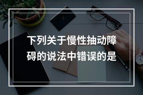 下列关于慢性抽动障碍的说法中错误的是