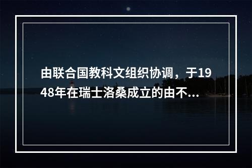 由联合国教科文组织协调，于1948年在瑞士洛桑成立的由不同